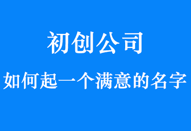 初创公司取名要注意什么？如何起一个满意的名字？