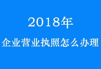 2018企业营业执照怎么办理