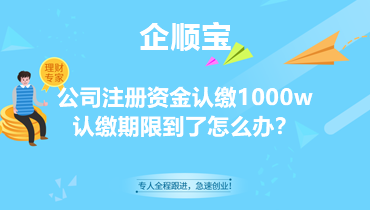 公司注册资金认缴1000w认缴期限到了怎么办？