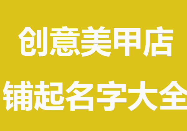 新颖创意美甲店铺起名字大全