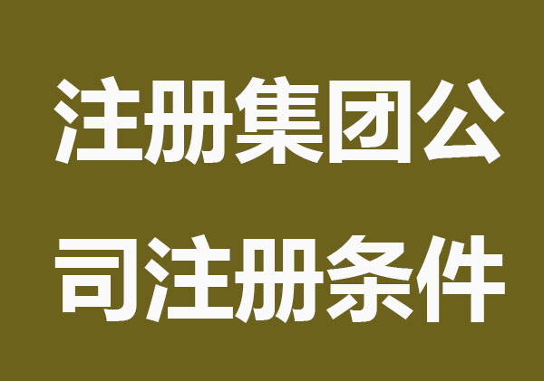 注册集团公司条件和注意事项