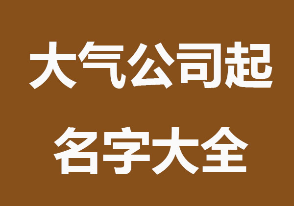 大气响亮的公司起名字大全
