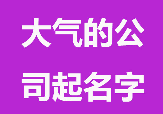 彰显大气的公司起名字精选