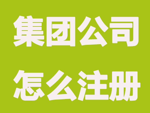 集团公司怎么注册，注册集团公司需要什么条件？