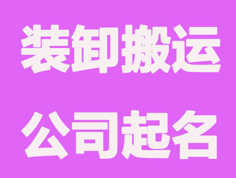 装卸搬运公司起名，好听有寓意的装卸公司起名方法