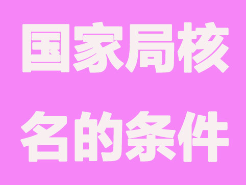 「公司核名」国家局核名和工商核名的条件都有哪些？