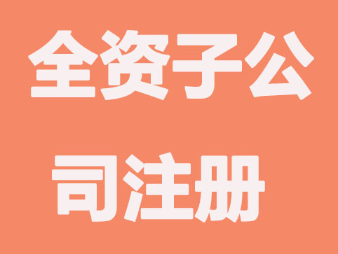 代办公司注册-什么是全资子公司？成立全资子公司注册规定有什么？