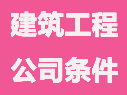成立建筑工程公司需要有什么资质？有哪些条件要求？