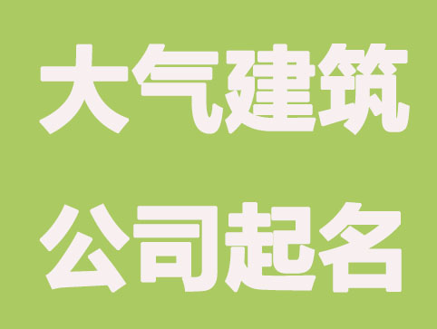 建筑公司怎么起名，简单大气的建筑公司名称大全