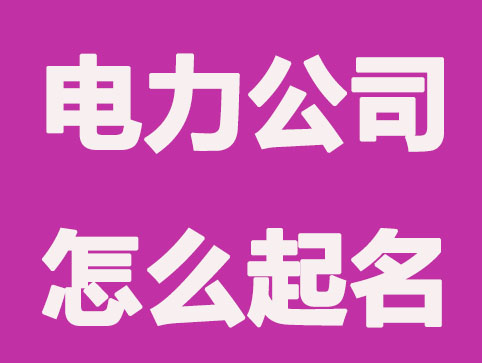 电力公司怎么起名，怎么选择一个寓意好的公司名称