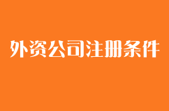 外资公司注册条件有哪些，这些你需要了解