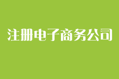 注册电子商务公司需要具备什么条件？经营范围有哪些？流程如何？