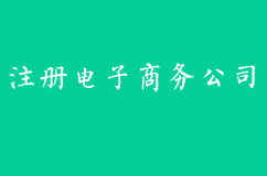 注册电子商务公司有什么条件？注册流程有哪些？