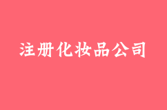 如何注册化妆品公司-化妆品公司注册要求及办理程序