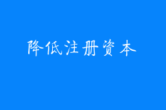 公司如何降低注册资本，注册资本填写多少