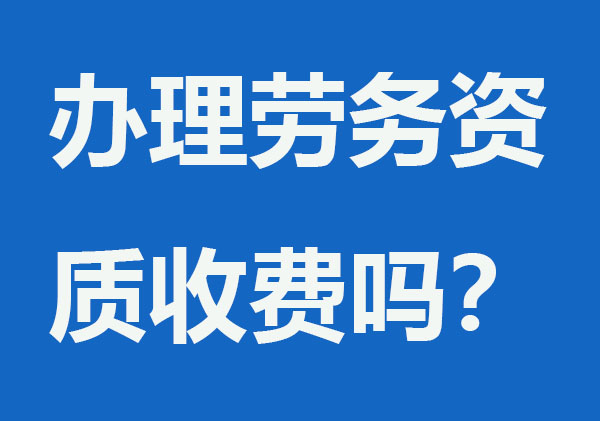 办理劳务资质收费吗？要多少钱